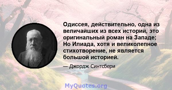 Одиссея, действительно, одна из величайших из всех историй, это оригинальный роман на Западе; Но Илиада, хотя и великолепное стихотворение, не является большой историей.