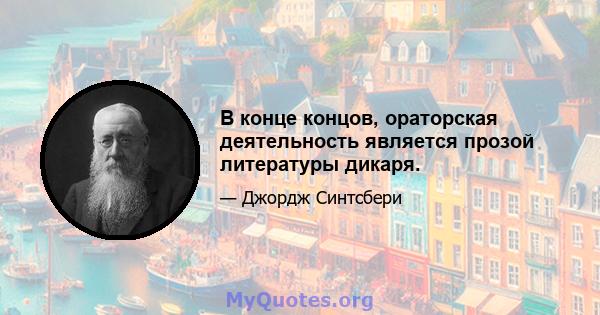 В конце концов, ораторская деятельность является прозой литературы дикаря.