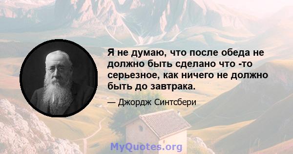 Я не думаю, что после обеда не должно быть сделано что -то серьезное, как ничего не должно быть до завтрака.