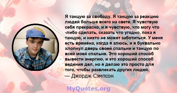 Я танцую за свободу. Я танцую за реакцию людей больше всего на свете. Я чувствую себя прекрасно, и я чувствую, что могу что -либо сделать, сказать что угодно, пока я танцую, и никто не может заботиться. У меня есть