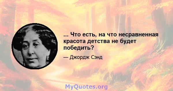 ... Что есть, на что несравненная красота детства не будет победить?