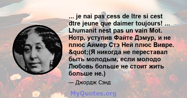 ... je nai pas cess de ltre si cest dtre jeune que daimer toujours! ... Lhumanit nest pas un vain Mot. Нотр, уступив Файте Дэмур, и не плюс Аймер Стэ Ней плюс Вивре. "(Я никогда не переставал быть молодым, если