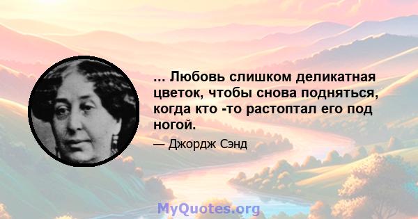 ... Любовь слишком деликатная цветок, чтобы снова подняться, когда кто -то растоптал его под ногой.