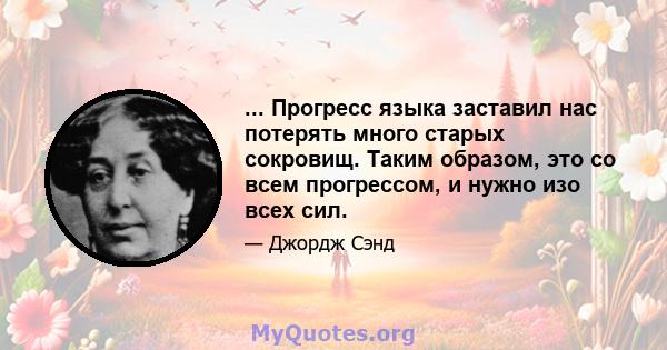 ... Прогресс языка заставил нас потерять много старых сокровищ. Таким образом, это со всем прогрессом, и нужно изо всех сил.