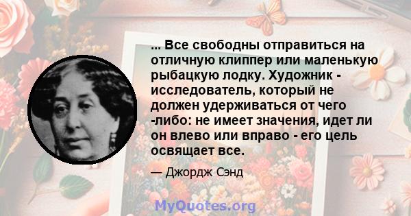 ... Все свободны отправиться на отличную клиппер или маленькую рыбацкую лодку. Художник - исследователь, который не должен удерживаться от чего -либо: не имеет значения, идет ли он влево или вправо - его цель освящает