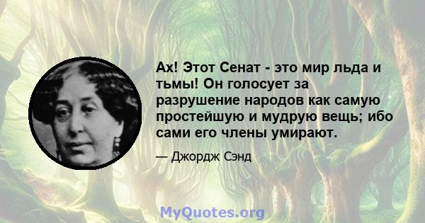 Ах! Этот Сенат - это мир льда и тьмы! Он голосует за разрушение народов как самую простейшую и мудрую вещь; ибо сами его члены умирают.