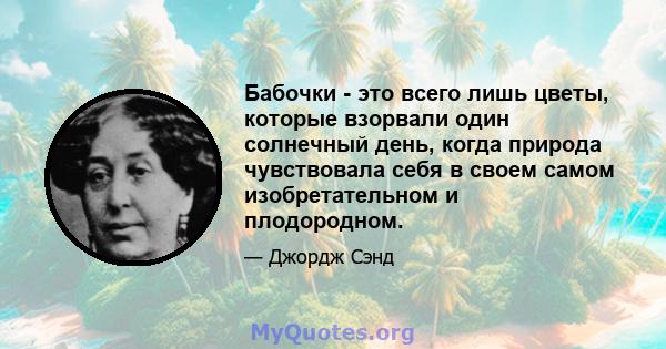 Бабочки - это всего лишь цветы, которые взорвали один солнечный день, когда природа чувствовала себя в своем самом изобретательном и плодородном.