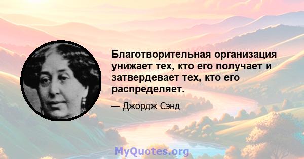 Благотворительная организация унижает тех, кто его получает и затвердевает тех, кто его распределяет.