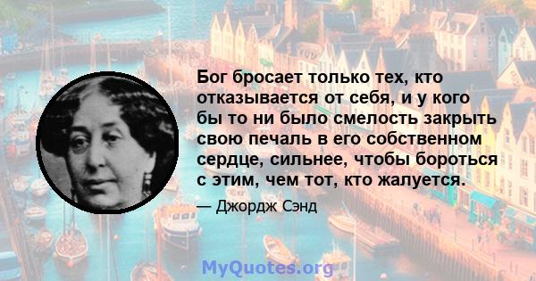 Бог бросает только тех, кто отказывается от себя, и у кого бы то ни было смелость закрыть свою печаль в его собственном сердце, сильнее, чтобы бороться с этим, чем тот, кто жалуется.