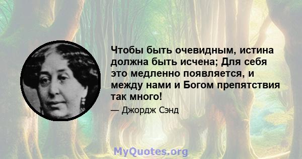 Чтобы быть очевидным, истина должна быть исчена; Для себя это медленно появляется, и между нами и Богом препятствия так много!