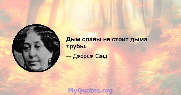 Дым славы не стоит дыма трубы.