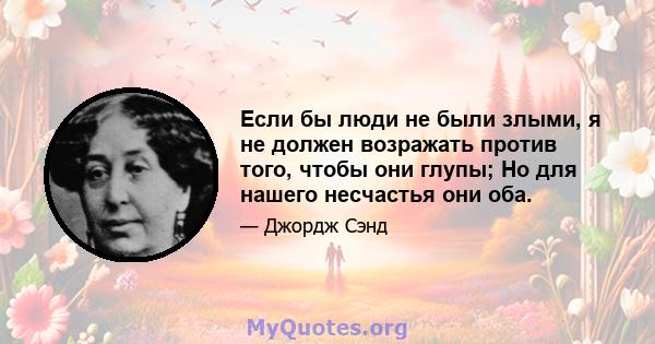 Если бы люди не были злыми, я не должен возражать против того, чтобы они глупы; Но для нашего несчастья они оба.