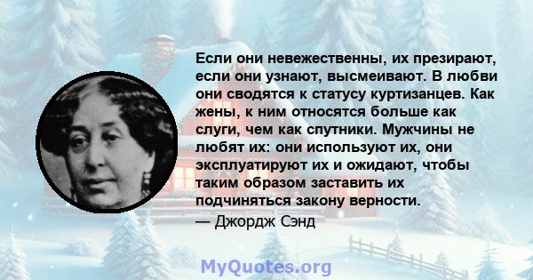 Если они невежественны, их презирают, если они узнают, высмеивают. В любви они сводятся к статусу куртизанцев. Как жены, к ним относятся больше как слуги, чем как спутники. Мужчины не любят их: они используют их, они