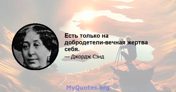 Есть только на добродетели-вечная жертва себя.