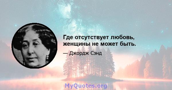 Где отсутствует любовь, женщины не может быть.