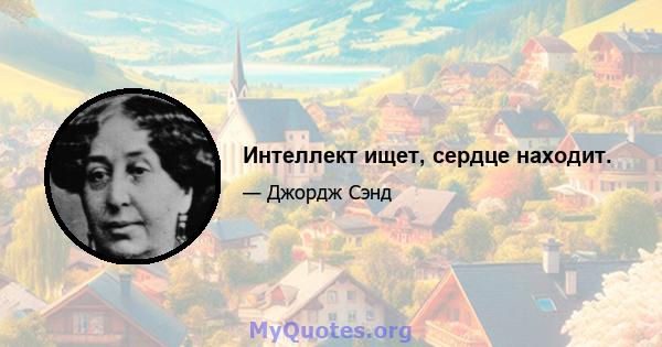 Интеллект ищет, сердце находит.