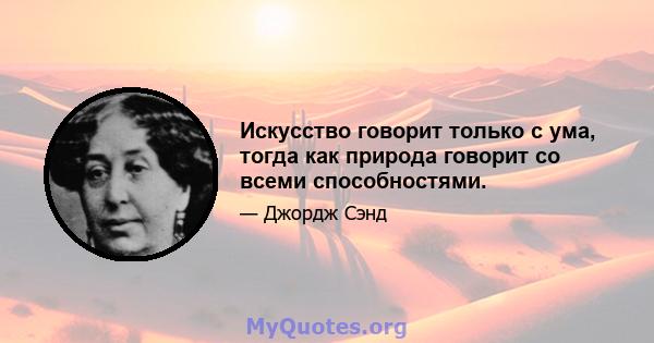 Искусство говорит только с ума, тогда как природа говорит со всеми способностями.