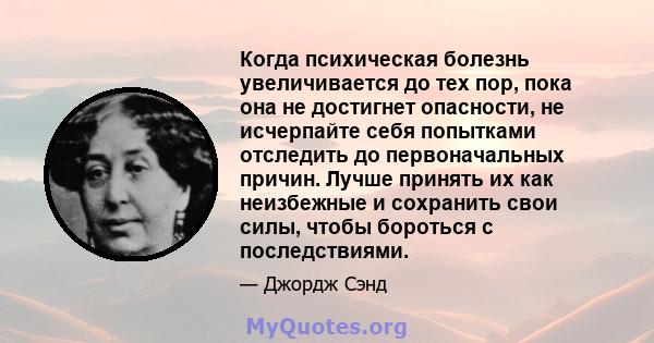 Когда психическая болезнь увеличивается до тех пор, пока она не достигнет опасности, не исчерпайте себя попытками отследить до первоначальных причин. Лучше принять их как неизбежные и сохранить свои силы, чтобы бороться 