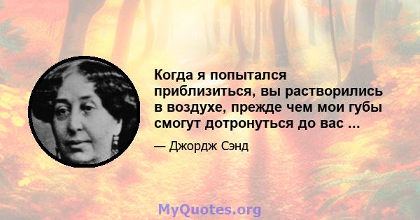 Когда я попытался приблизиться, вы растворились в воздухе, прежде чем мои губы смогут дотронуться до вас ...