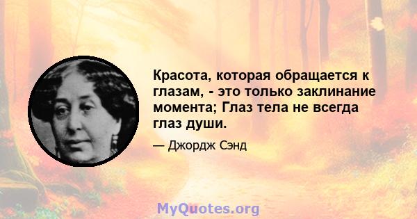 Красота, которая обращается к глазам, - это только заклинание момента; Глаз тела не всегда глаз души.