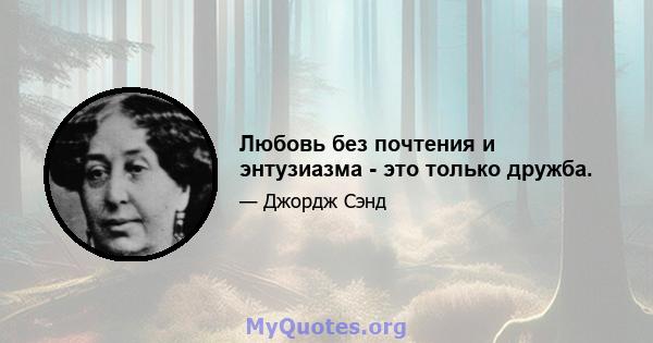 Любовь без почтения и энтузиазма - это только дружба.