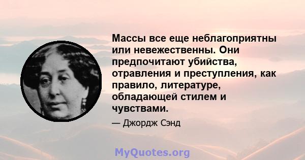 Массы все еще неблагоприятны или невежественны. Они предпочитают убийства, отравления и преступления, как правило, литературе, обладающей стилем и чувствами.