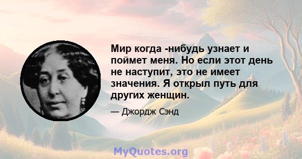 Мир когда -нибудь узнает и поймет меня. Но если этот день не наступит, это не имеет значения. Я открыл путь для других женщин.