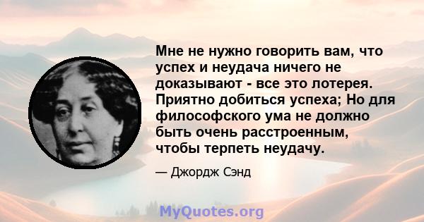 Мне не нужно говорить вам, что успех и неудача ничего не доказывают - все это лотерея. Приятно добиться успеха; Но для философского ума не должно быть очень расстроенным, чтобы терпеть неудачу.