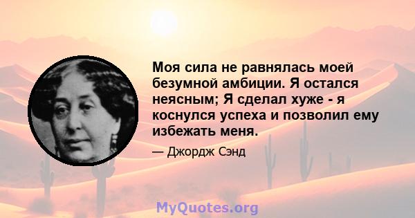 Моя сила не равнялась моей безумной амбиции. Я остался неясным; Я сделал хуже - я коснулся успеха и позволил ему избежать меня.