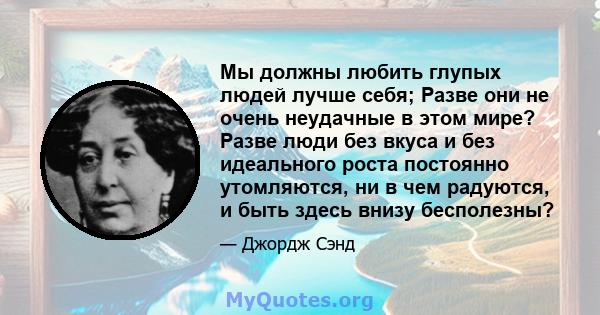 Мы должны любить глупых людей лучше себя; Разве они не очень неудачные в этом мире? Разве люди без вкуса и без идеального роста постоянно утомляются, ни в чем радуются, и быть здесь внизу бесполезны?