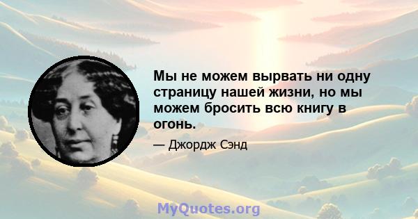 Мы не можем вырвать ни одну страницу нашей жизни, но мы можем бросить всю книгу в огонь.