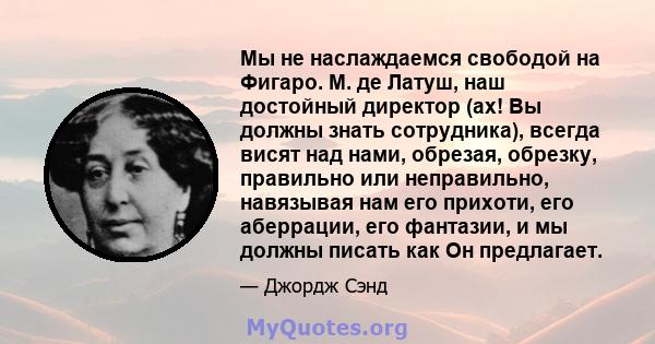 Мы не наслаждаемся свободой на Фигаро. М. де Латуш, наш достойный директор (ах! Вы должны знать сотрудника), всегда висят над нами, обрезая, обрезку, правильно или неправильно, навязывая нам его прихоти, его аберрации,