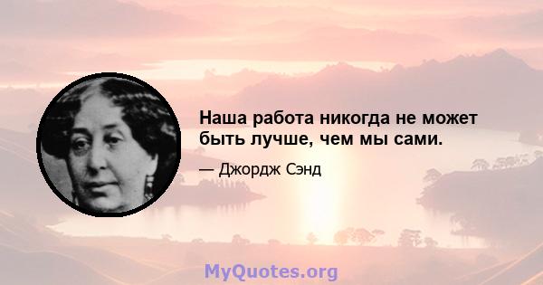 Наша работа никогда не может быть лучше, чем мы сами.