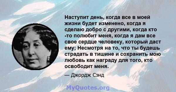 Наступит день, когда все в моей жизни будет изменено, когда я сделаю добро с другими, когда кто -то полюбит меня, когда я дам все свое сердце человеку, который даст ему; Несмотря на то, что ты будешь страдать в тишине и 