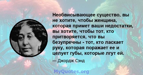 Необвисывающее существо, вы не хотите, чтобы женщина, которая примет ваши недостатки, вы хотите, чтобы тот, кто притворяется, что вы безупречны - тот, кто ласкает руку, которая поражает ее и целует губы, которые лгут ей.