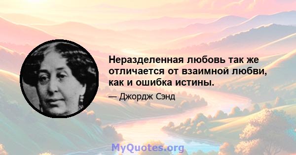 Неразделенная любовь так же отличается от взаимной любви, как и ошибка истины.