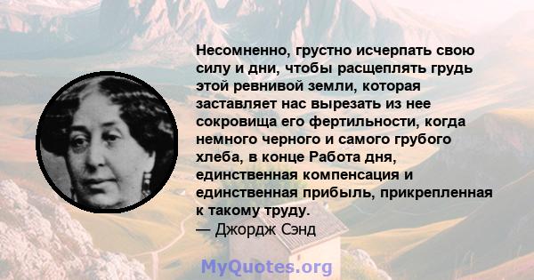 Несомненно, грустно исчерпать свою силу и дни, чтобы расщеплять грудь этой ревнивой земли, которая заставляет нас вырезать из нее сокровища его фертильности, когда немного черного и самого грубого хлеба, в конце Работа