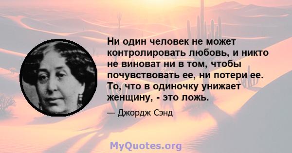 Ни один человек не может контролировать любовь, и никто не виноват ни в том, чтобы почувствовать ее, ни потери ее. То, что в одиночку унижает женщину, - это ложь.