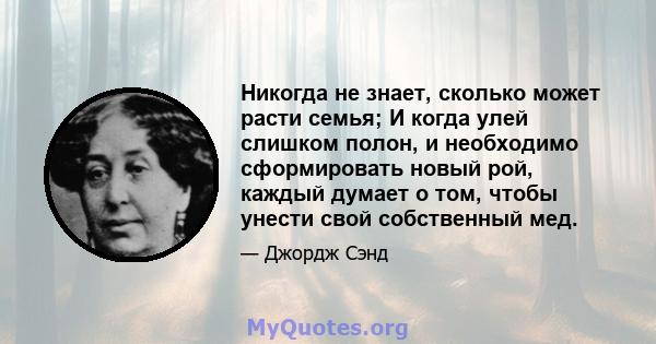 Никогда не знает, сколько может расти семья; И когда улей слишком полон, и необходимо сформировать новый рой, каждый думает о том, чтобы унести свой собственный мед.