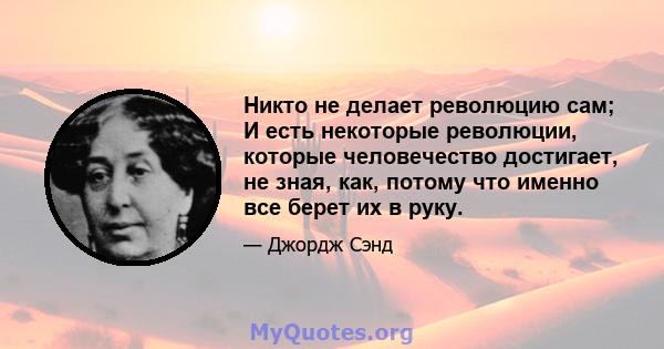 Никто не делает революцию сам; И есть некоторые революции, которые человечество достигает, не зная, как, потому что именно все берет их в руку.