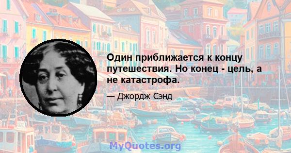 Один приближается к концу путешествия. Но конец - цель, а не катастрофа.