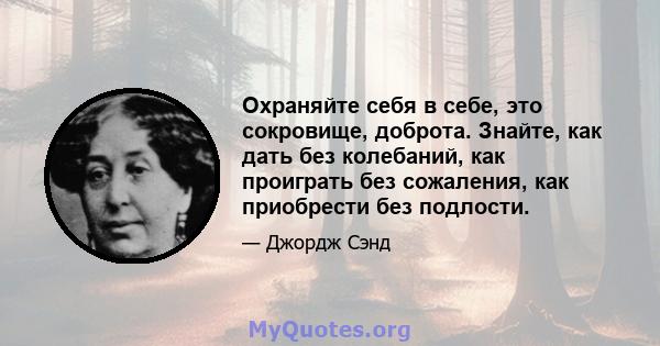 Охраняйте себя в себе, это сокровище, доброта. Знайте, как дать без колебаний, как проиграть без сожаления, как приобрести без подлости.