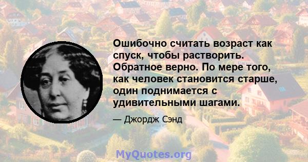 Ошибочно считать возраст как спуск, чтобы растворить. Обратное верно. По мере того, как человек становится старше, один поднимается с удивительными шагами.