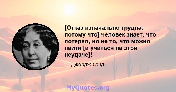 [Отказ изначально трудна, потому что] человек знает, что потерял, но не то, что можно найти [и учиться на этой неудаче]!