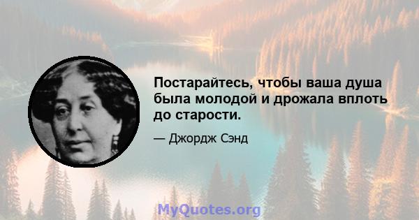 Постарайтесь, чтобы ваша душа была молодой и дрожала вплоть до старости.