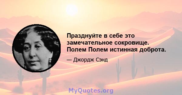 Празднуйте в себе это замечательное сокровище. Полем Полем истинная доброта.