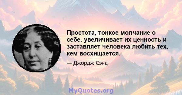 Простота, тонкое молчание о себе, увеличивает их ценность и заставляет человека любить тех, кем восхищается.