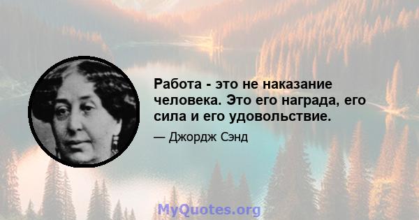 Работа - это не наказание человека. Это его награда, его сила и его удовольствие.