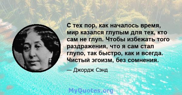 С тех пор, как началось время, мир казался глупым для тех, кто сам не глуп. Чтобы избежать того раздражения, что я сам стал глупо, так быстро, как и всегда. Чистый эгоизм, без сомнения.