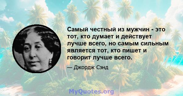 Самый честный из мужчин - это тот, кто думает и действует лучше всего, но самым сильным является тот, кто пишет и говорит лучше всего.